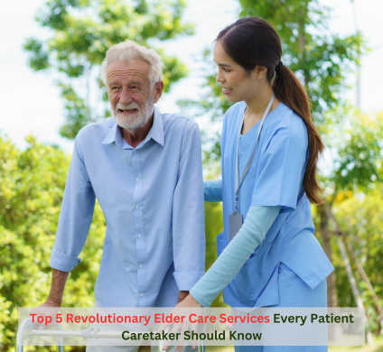 Top 5 Revolutionary Elder Care Services Every Patient Caretaker Should Know